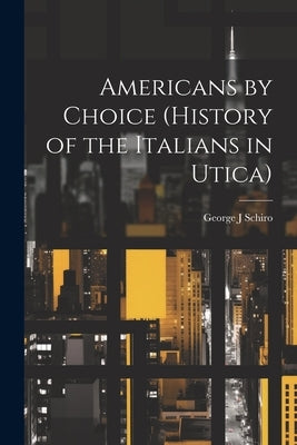 Americans by Choice (history of the Italians in Utica) by Schiro, George J.