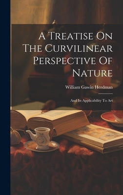 A Treatise On The Curvilinear Perspective Of Nature: And Its Applicability To Art by Herdman, William Gawin