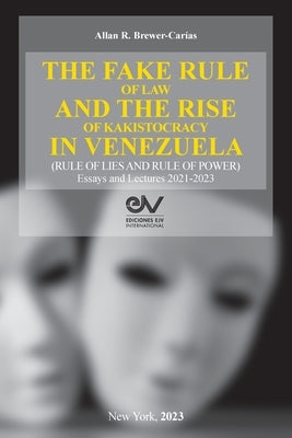 THE FAKE RULE OF LAW AND THE RISE OF KAKISTOCRACY IN VENEZUELA (RULE OF LIES AND RULE OF POWER). Essays and Lectures 2021-2023 by Brewer-CarÃ­as, Akkan R.