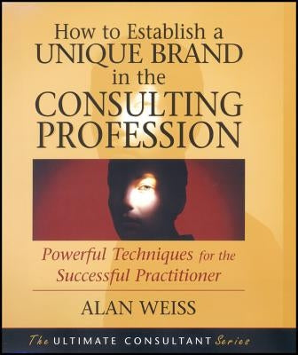 How to Establish a Unique Brand in the Consulting Profession: Powerful Techniques for the Successful Practitioner by Weiss, Alan