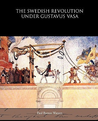 The Swedish Revolution Under Gustavus Vasa by Watson, Paul Barron