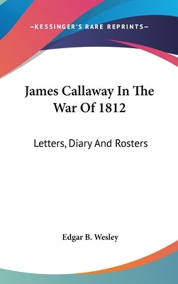 James Callaway In The War Of 1812: Letters, Diary And Rosters by Wesley, Edgar B.