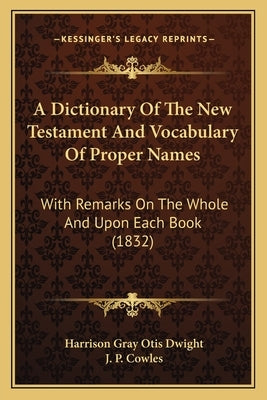 A Dictionary Of The New Testament And Vocabulary Of Proper Names: With Remarks On The Whole And Upon Each Book (1832) by Dwight, Harrison Gray Otis