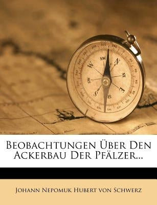 Beobachtungen Über Den Ackerbau Der Pfälzer... by Johann Nepomuk Hubert Von Schwerz