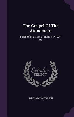 The Gospel Of The Atonement: Being The Hulsean Lectures For 1898-99 by Wilson, James Maurice