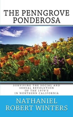 The Penngrove Ponderosa: Surviving The Social and Sexual Revolution of the 1970's in Northern California by Winters, Nathaniel Robert