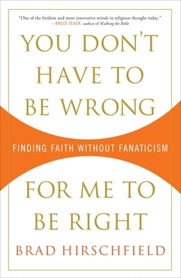 You Don't Have to Be Wrong for Me to Be Right: Finding Faith Without Fanaticism by Hirschfield, Brad
