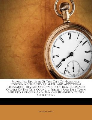 Municipal Register of the City of Haverhill: Containing the City Charter, and Additional Legislation, Revised Ordinances of 1896, Rules and Orders of by (Mass )., Haverhill