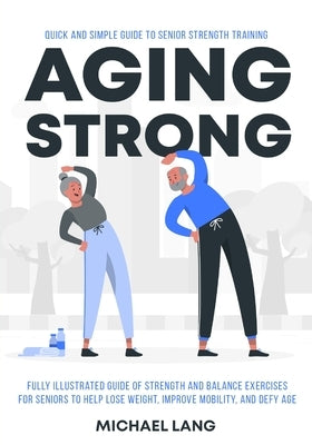Aging Strong: Quick and Simple Guide to Senior Strength Training - Fully Illustrated Guide of Strength and Balance Exercises for Sen by Lang, Michael