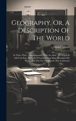 Geography, Or, A Description Of The World: In Three Parts ... Accompanied With An Atlas: To Which Is Aded An Easy Method Of Constructing Maps Illustra by Adams, Daniel