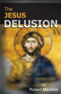 The Jesus Delusion by Macklin, Robert