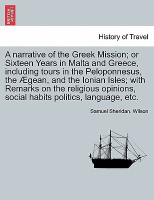 A narrative of the Greek Mission; or Sixteen Years in Malta and Greece, including tours in the Peloponnesus, the Ægean, and the Ionian Isles; with Rem by Wilson, Samuel Sheridan