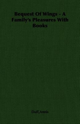 Bequest Of Wings - A Family's Pleasures With Books by Duff, Annis