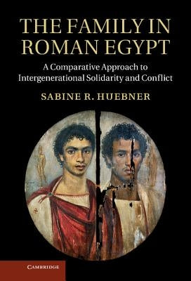 The Family in Roman Egypt: A Comparative Approach to Intergenerational Solidarity and Conflict by Hubner, Sabine