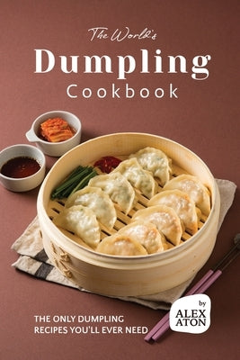 The World's Dumpling Cookbook: The ONLY Dumpling Recipes You'll Ever Need by Aton, Alex
