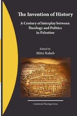 The Invention of History: A Century of Interplay between Theology and Politics in Palestine by Raheb, Mitri
