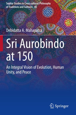 Sri Aurobindo at 150: An Integral Vision of Evolution, Human Unity, and Peace by Mahapatra, Debidatta A.