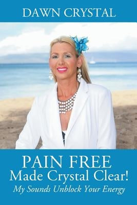 PAIN FREE Made Crystal Clear! My Sounds Unblock Your Energy by Crystal, Dawn