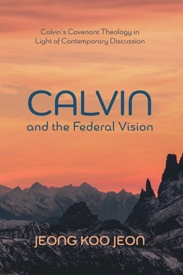 Calvin and the Federal Vision: Calvin's Covenant Theology in Light of Contemporary Discussion by Jeon, Jeong Koo