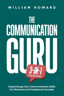 The Communication Guru 3-in-1 Collection: Supercharge Your Communication Skills for Personal and Professional Success by Howard, William