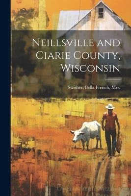 Neillsville and Ciarie County, Wisconsin by [Swisher], Bella French