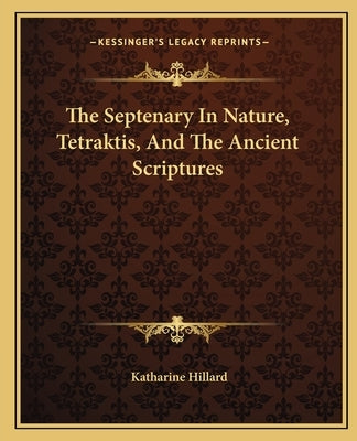 The Septenary In Nature, Tetraktis, And The Ancient Scriptures by Hillard, Katharine