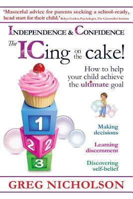The ICing on the Cake!: Independence & Confidence: How to help your child achieve the ultimate goal by Nicholson, Greg