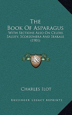 The Book of Asparagus: With Sections Also on Celery, Salsify, Scorzonera and Seakale (1901) by Ilot, Charles