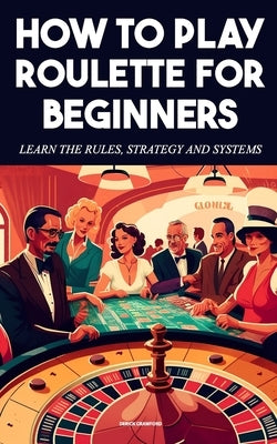 How to play Roulette For beginners - Learn the rules, strategy and systems by Crawford, Derick