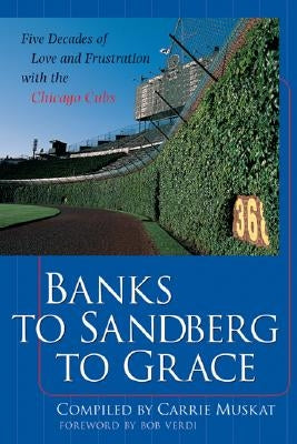 Banks to Sandberg to Grace: Five Decades of Love and Frustration with the Chicago Cubs by Muskat, Carrie