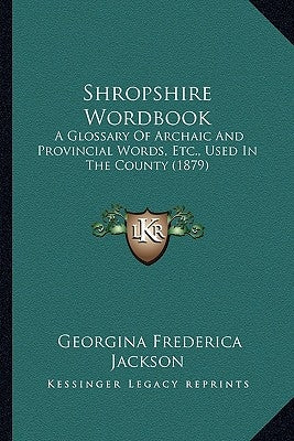 Shropshire Wordbook: A Glossary Of Archaic And Provincial Words, Etc., Used In The County (1879) by Jackson, Georgina Frederica