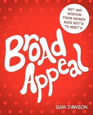 Broad Appeal: Wit and Wisdom from Women Ages Sixty to Ninety by Dawson, Sam