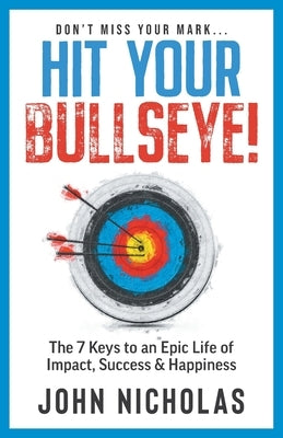 Hit Your Bullseye!: The 7 Keys to an Epic Life of Impact, Success & Happiness by Nicholas, John