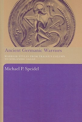 Ancient Germanic Warriors: Warrior Styles from Trajan's Column to Icelandic Sagas by Speidel, Michael P.