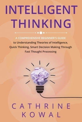 Intelligent Thinking: A Comprehensive Beginner's Guide to Understanding Theories of Intelligence, Quick Thinking, Smart Decision Making Thro by Kowal, Cathrine