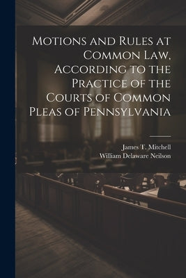 Motions and Rules at Common law, According to the Practice of the Courts of Common Pleas of Pennsylvania by Mitchell, James T. 1834-1915