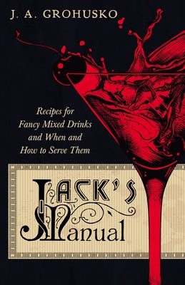 Jack's Manual - Recipes for Fancy Mixed Drinks and When and How to Serve Them: A Reprint of the 1908 Edition by Grohusko, J. a.