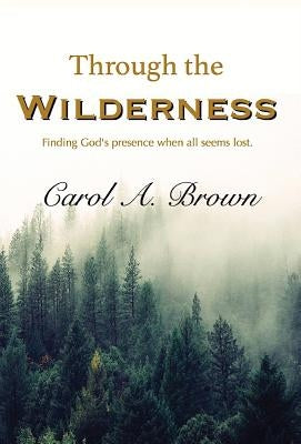 Through The Wilderness: Finding God's presence when all seems lost. by Brown, Carol A.
