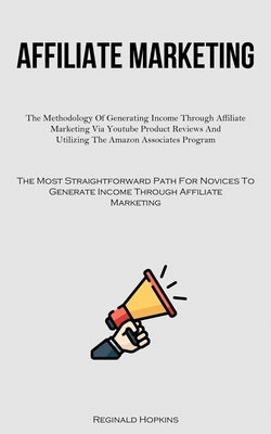 Affiliate Marketing: The Methodology Of Generating Income Through Affiliate Marketing Via Youtube Product Reviews And Utilizing The Amazon by Hopkins, Reginald