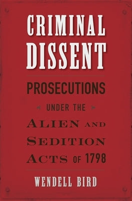 Criminal Dissent: Prosecutions Under the Alien and Sedition Acts of 1798 by Bird, Wendell