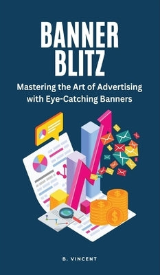 Banner Blitz: Mastering the Art of Advertising with Eye-Catching Banners by Vincent, B.