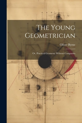The Young Geometrician; Or, Practical Geometry Without Compasses by Byrne, Oliver