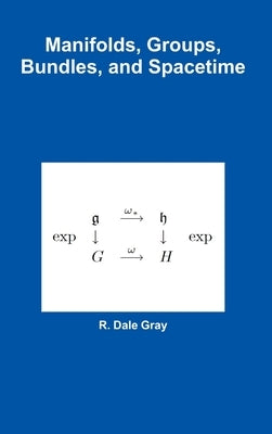 Manifolds, Groups, Bundles, and Spacetime by Gray, R. Dale