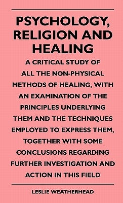 Psychology, Religion And Healing - A Critical Study Of All The Non-Physical Methods Of Healing, With An Examination Of The Principles Underlying Them by Weatherhead, Leslie
