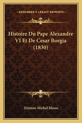 Histoire Du Pape Alexandre VI Et De Cesar Borgia (1830) by Masse, Etienne Michel