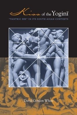 Kiss of the Yogini: Tantric Sex in Its South Asian Contexts by White, David Gordon