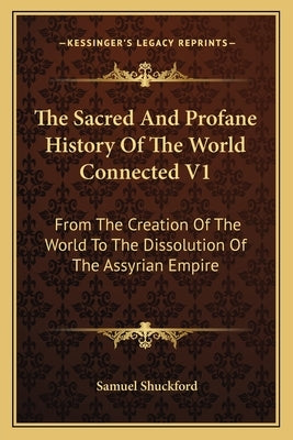 The Sacred And Profane History Of The World Connected V1: From The Creation Of The World To The Dissolution Of The Assyrian Empire by Shuckford, Samuel