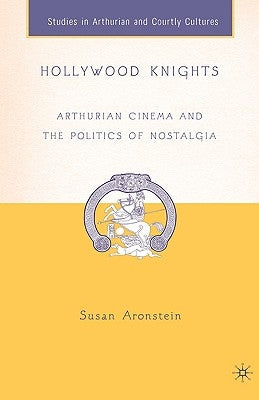 Hollywood Knights: Arthurian Cinema and the Politics of Nostalgia by Aronstein, S.