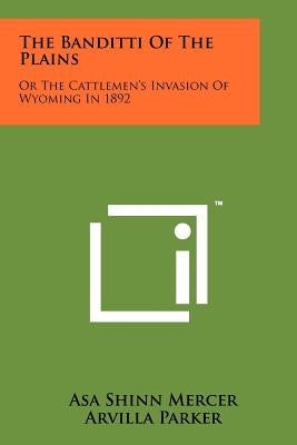 The Banditti Of The Plains: Or The Cattlemen's Invasion Of Wyoming In 1892 by Mercer, Asa Shinn