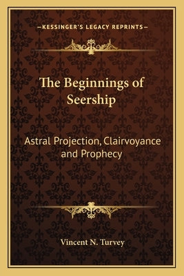 The Beginnings of Seership: Astral Projection, Clairvoyance and Prophecy by Turvey, Vincent N.